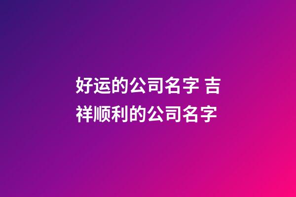 好运的公司名字 吉祥顺利的公司名字